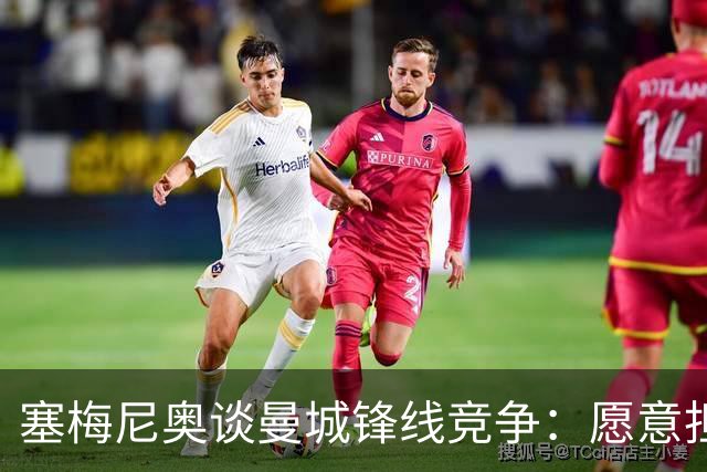 塞梅尼奥谈曼城锋线竞争：愿意担任哈兰德替补，并乐于承担责任