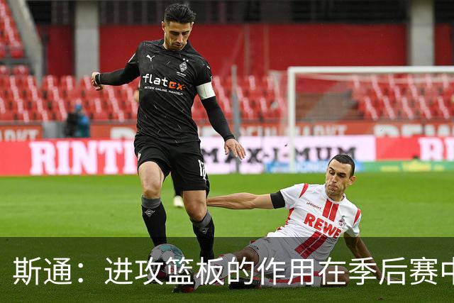 斯通：进攻篮板的作用在季后赛中不可小觑，尼克斯的经验值得学习