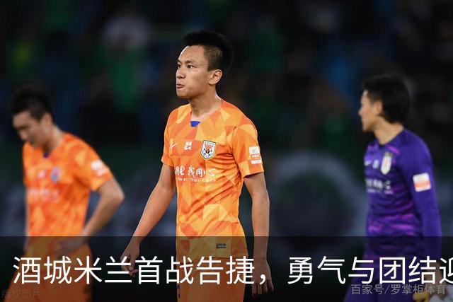 酒城米兰首战告捷，勇气与团结迎来胜利曙光